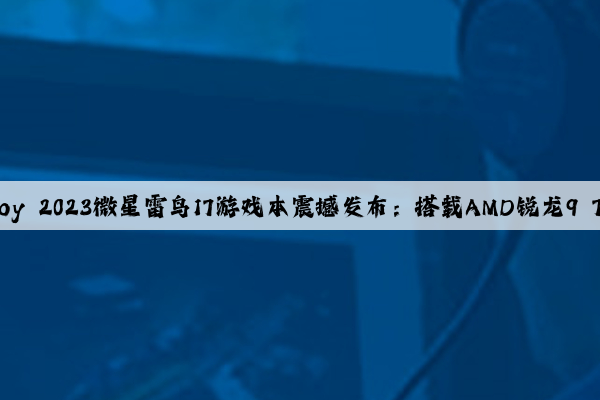 开云电竞：ChinaJoy 2023微星雷鸟17游戏本震撼发布：搭载AMD锐龙9 7945HX首发8499元